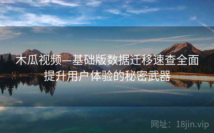 木瓜视频—基础版数据迁移速查全面提升用户体验的秘密武器
