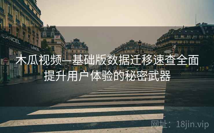 木瓜视频—基础版数据迁移速查全面提升用户体验的秘密武器
