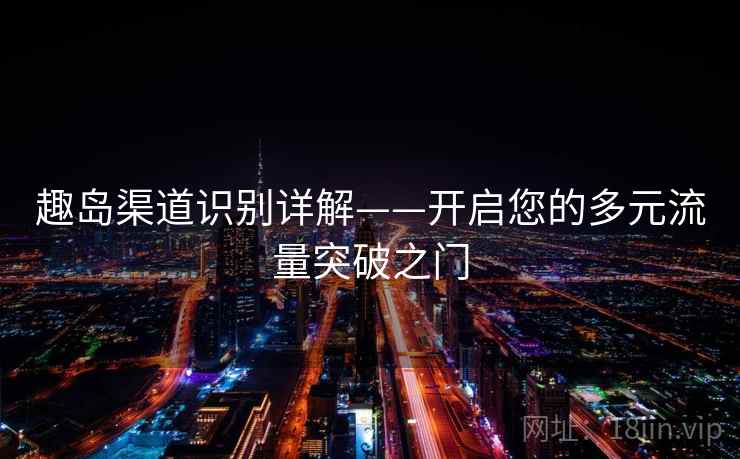 趣岛渠道识别详解——开启您的多元流量突破之门