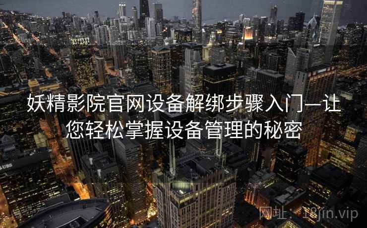 妖精影院官网设备解绑步骤入门—让您轻松掌握设备管理的秘密