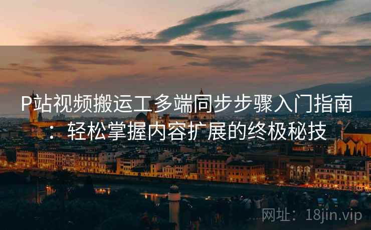 P站视频搬运工多端同步步骤入门指南：轻松掌握内容扩展的终极秘技