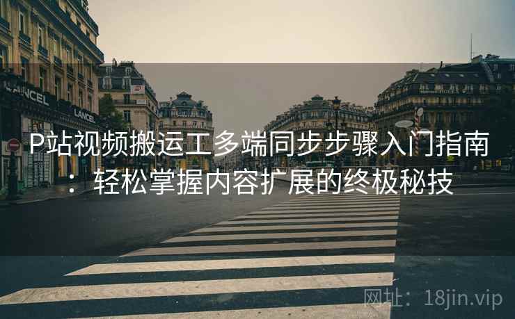 P站视频搬运工多端同步步骤入门指南：轻松掌握内容扩展的终极秘技