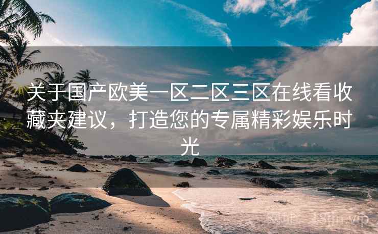 关于国产欧美一区二区三区在线看收藏夹建议，打造您的专属精彩娱乐时光