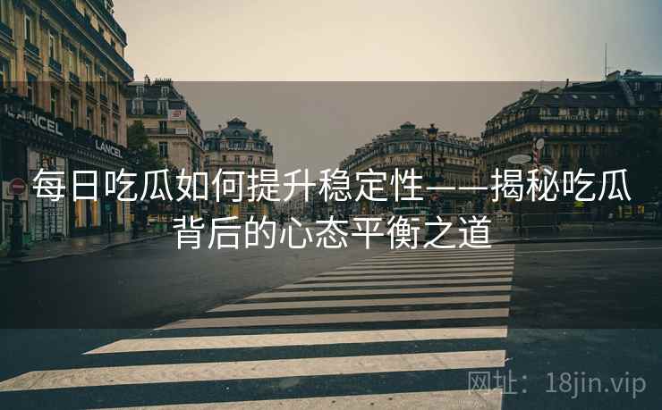 每日吃瓜如何提升稳定性——揭秘吃瓜背后的心态平衡之道