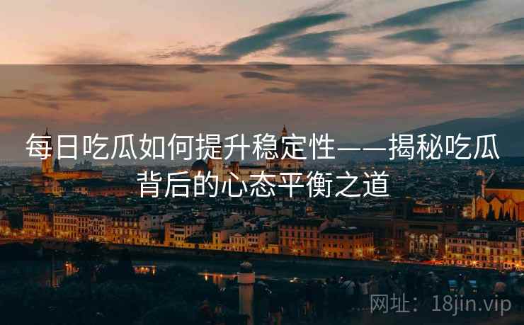 每日吃瓜如何提升稳定性——揭秘吃瓜背后的心态平衡之道