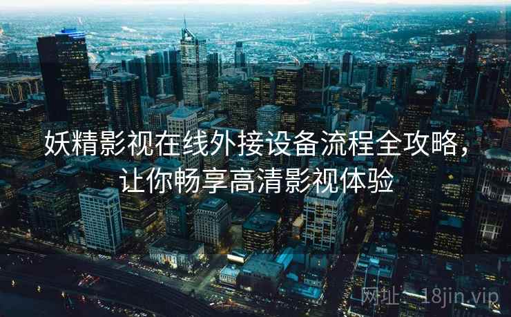 妖精影视在线外接设备流程全攻略，让你畅享高清影视体验