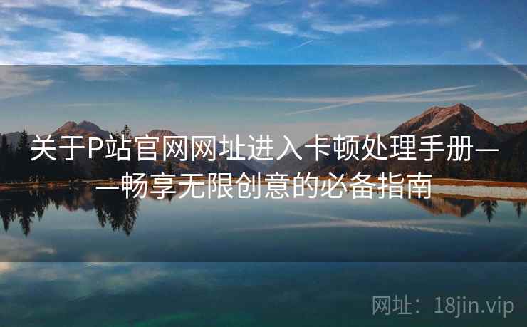 关于P站官网网址进入卡顿处理手册——畅享无限创意的必备指南