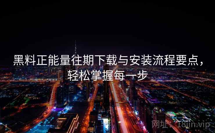 黑料正能量往期下载与安装流程要点，轻松掌握每一步