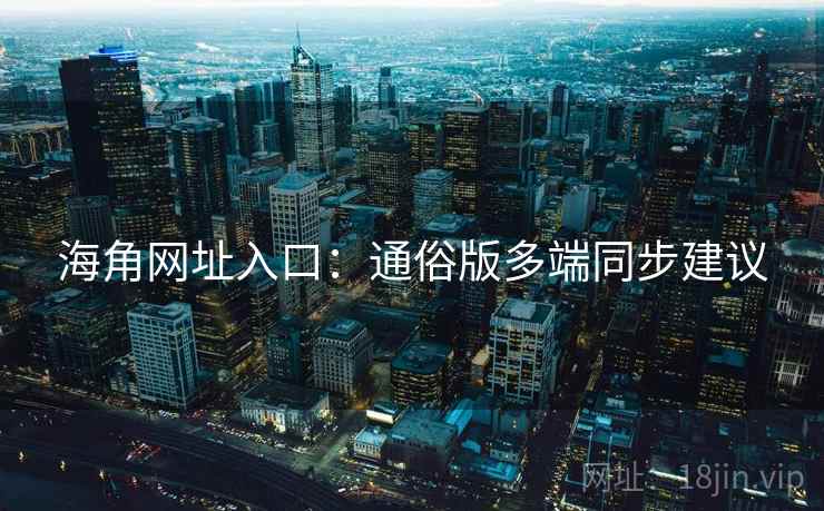 海角网址入口：通俗版多端同步建议