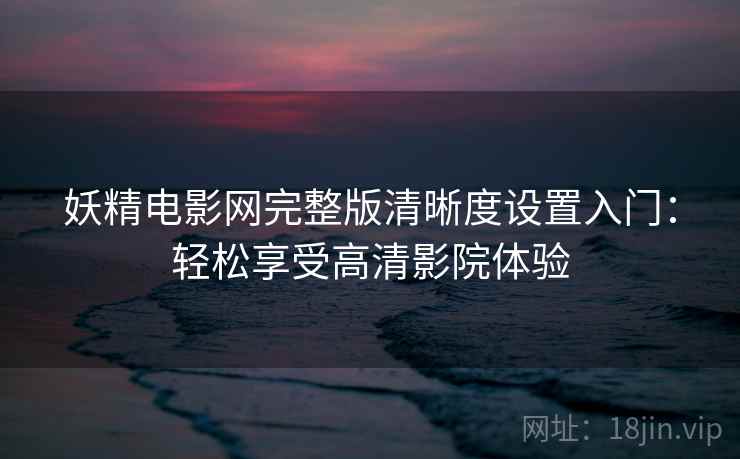 妖精电影网完整版清晰度设置入门：轻松享受高清影院体验