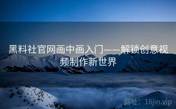 黑料社官网画中画入门——解锁创意视频制作新世界
