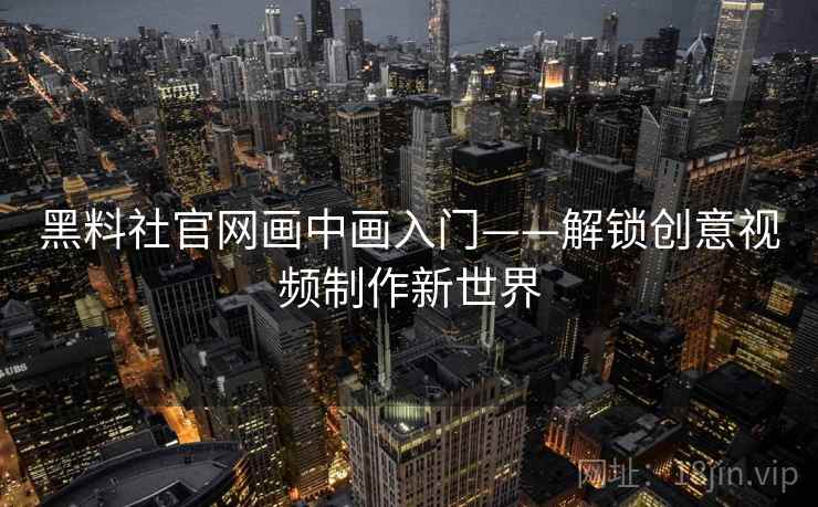 黑料社官网画中画入门——解锁创意视频制作新世界