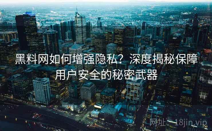 黑料网如何增强隐私？深度揭秘保障用户安全的秘密武器