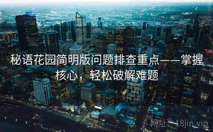 秘语花园简明版问题排查重点——掌握核心，轻松破解难题