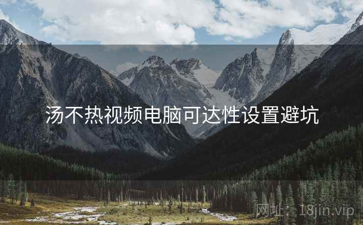 汤不热视频电脑可达性设置避坑