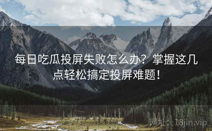 每日吃瓜投屏失败怎么办？掌握这几点轻松搞定投屏难题！