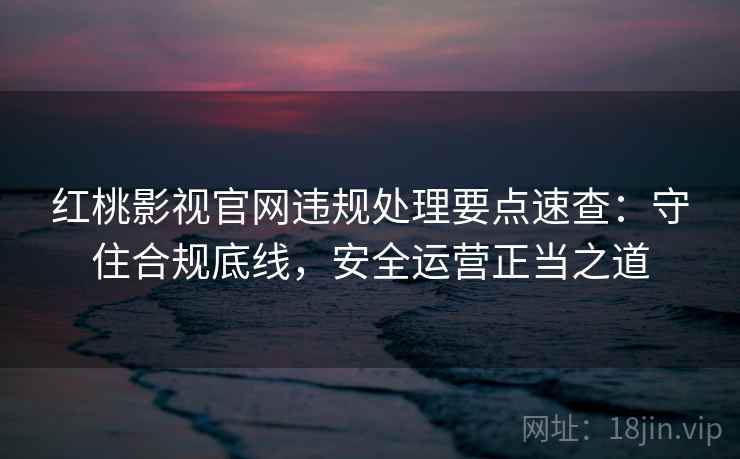 红桃影视官网违规处理要点速查:守住合规底线,安全运营正当之道 红桃影视官网违规处理要点速查:守住合规底线,安全运营正当之道