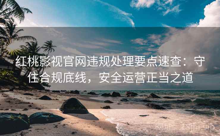 红桃影视官网违规处理要点速查：守住合规底线，安全运营正当之道