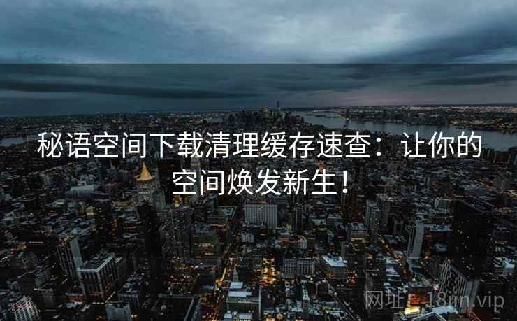 秘语空间下载清理缓存速查：让你的空间焕发新生！