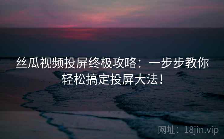 丝瓜视频投屏终极攻略：一步步教你轻松搞定投屏大法！