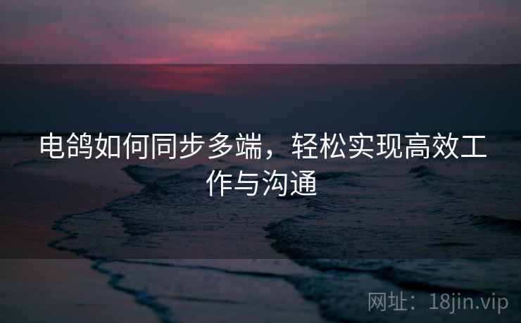 电鸽如何同步多端，轻松实现高效工作与沟通