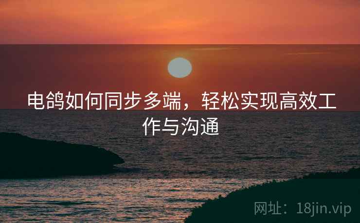 电鸽如何同步多端，轻松实现高效工作与沟通