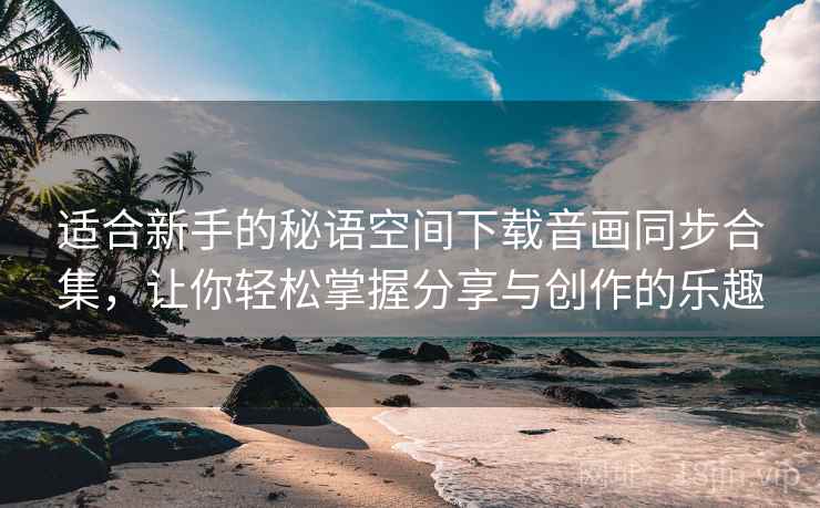 适合新手的秘语空间下载音画同步合集,让你轻松掌握分享与创作的乐趣 适合新手的秘语空间下载音画同步合集,让你轻松掌握分享与创作的乐趣