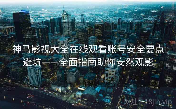 神马影视大全在线观看账号安全要点避坑——全面指南助你安然观影 神马影视大全在线观看账号安全要点避坑——全面指南助你安然观影