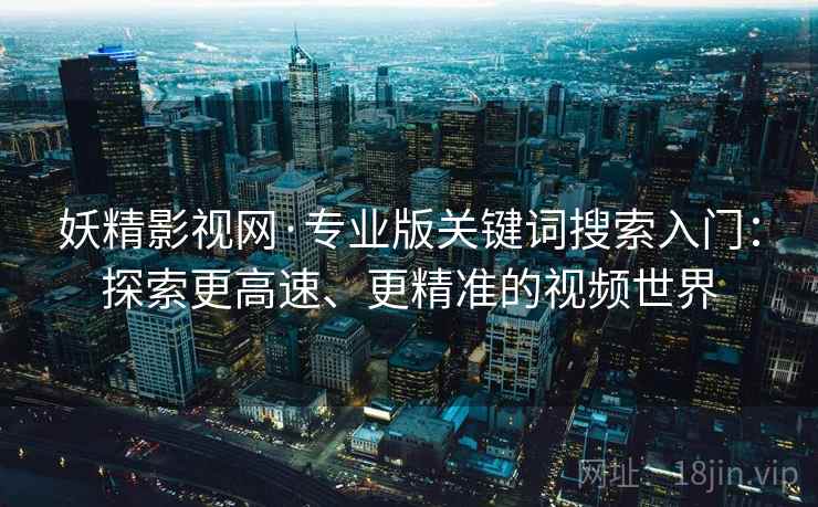 妖精影视网·专业版关键词搜索入门：探索更高速、更精准的视频世界