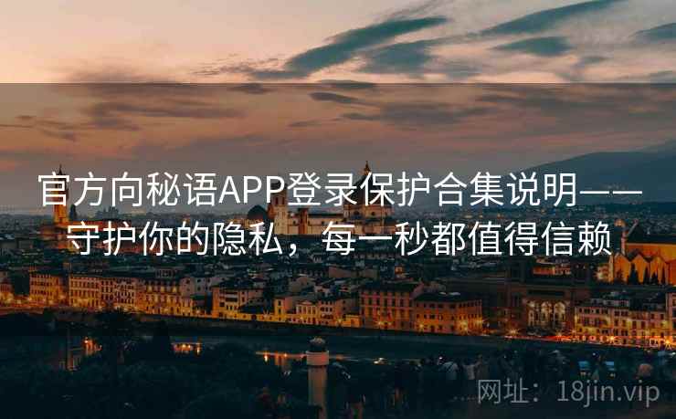 官方向秘语APP登录保护合集说明——守护你的隐私，每一秒都值得信赖