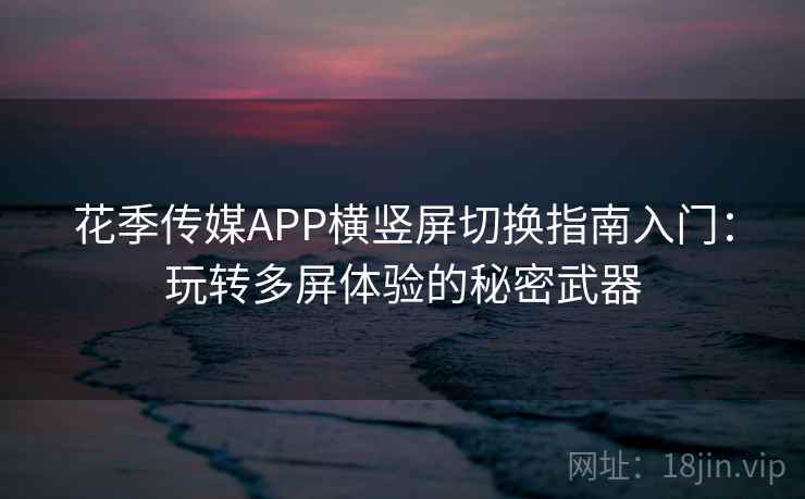 花季传媒APP横竖屏切换指南入门：玩转多屏体验的秘密武器