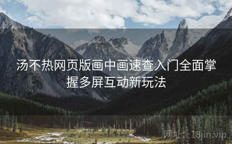 汤不热网页版画中画速查入门全面掌握多屏互动新玩法