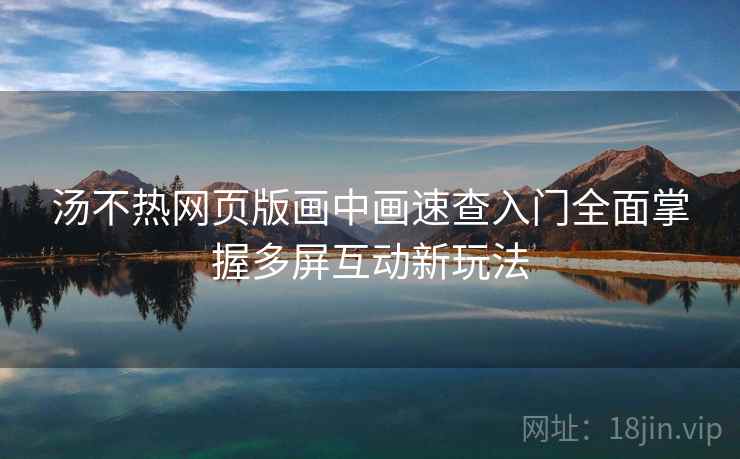 汤不热网页版画中画速查入门全面掌握多屏互动新玩法