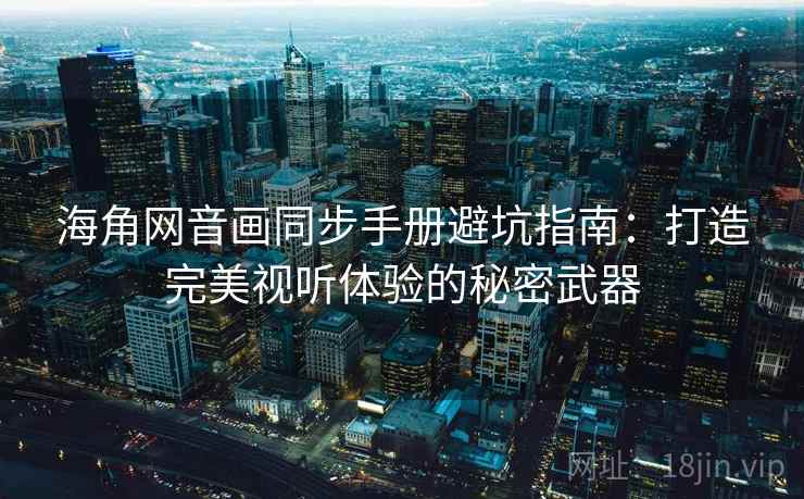 海角网音画同步手册避坑指南：打造完美视听体验的秘密武器