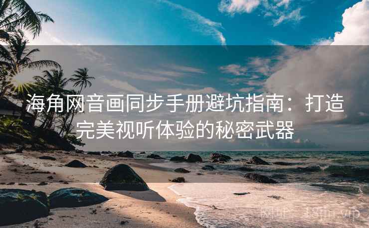 海角网音画同步手册避坑指南：打造完美视听体验的秘密武器