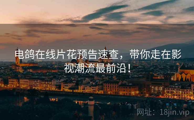 电鸽在线片花预告速查，带你走在影视潮流最前沿！