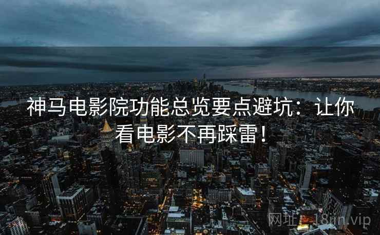 神马电影院功能总览要点避坑：让你看电影不再踩雷！