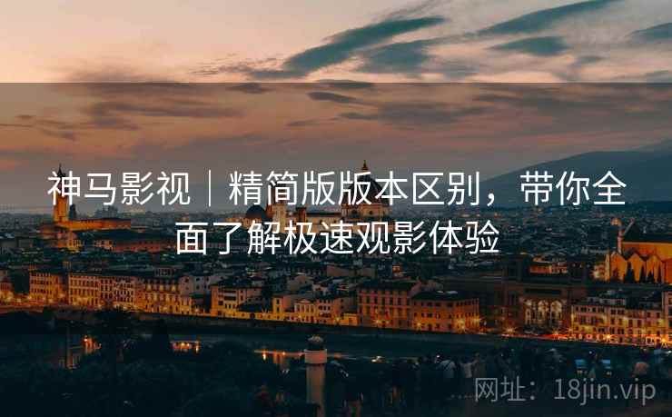 神马影视｜精简版版本区别，带你全面了解极速观影体验