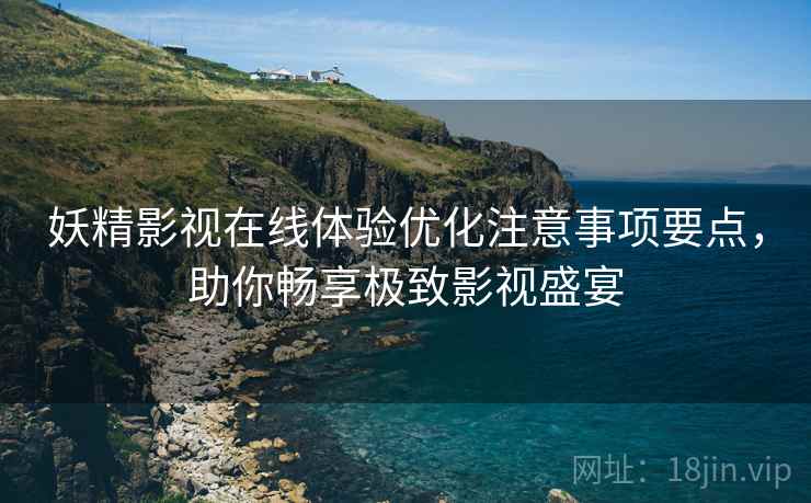 妖精影视在线体验优化注意事项要点，助你畅享极致影视盛宴