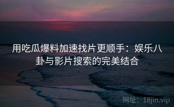 用吃瓜爆料加速找片更顺手：娱乐八卦与影片搜索的完美结合