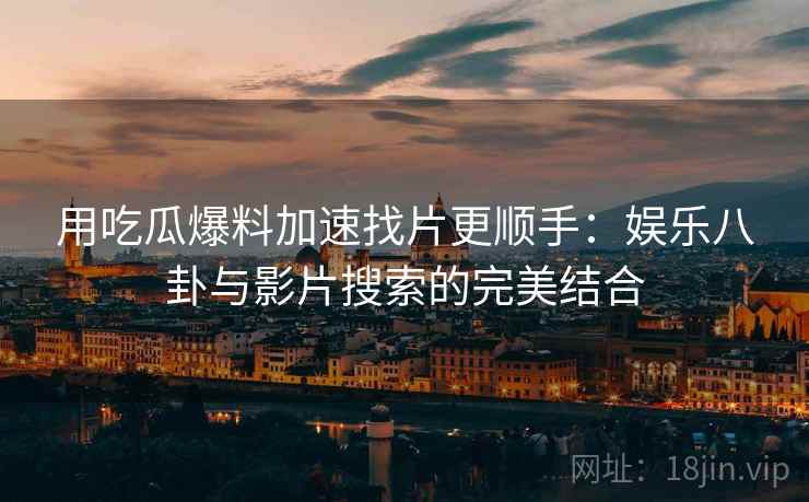 用吃瓜爆料加速找片更顺手：娱乐八卦与影片搜索的完美结合