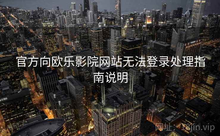 官方向欧乐影院网站无法登录处理指南说明