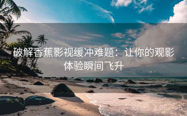 破解香蕉影视缓冲难题：让你的观影体验瞬间飞升