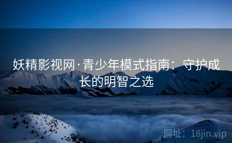 妖精影视网·青少年模式指南：守护成长的明智之选