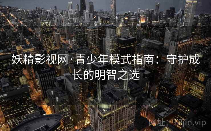 妖精影视网·青少年模式指南：守护成长的明智之选