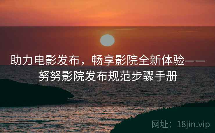 助力电影发布，畅享影院全新体验——努努影院发布规范步骤手册