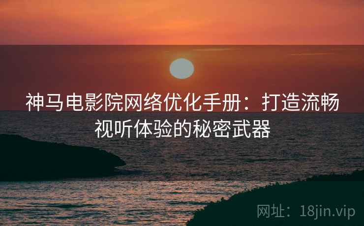 神马电影院网络优化手册：打造流畅视听体验的秘密武器