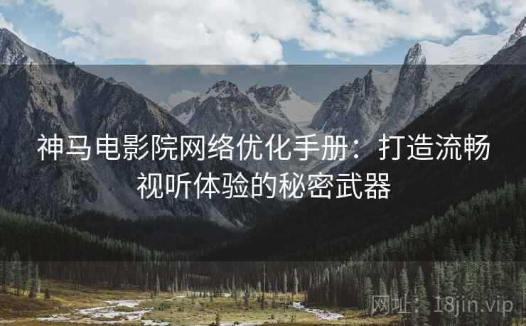 神马电影院网络优化手册：打造流畅视听体验的秘密武器
