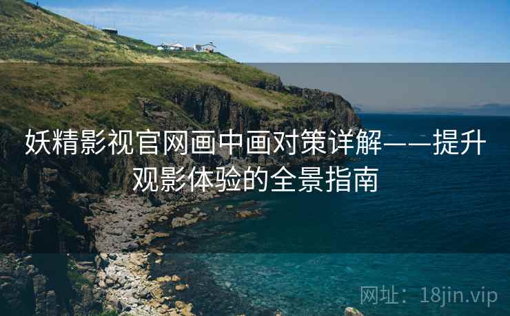 妖精影视官网画中画对策详解——提升观影体验的全景指南