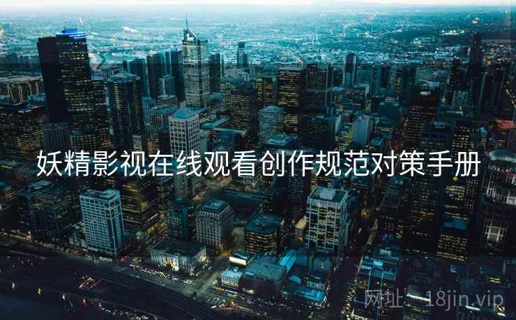 妖精影视在线观看创作规范对策手册